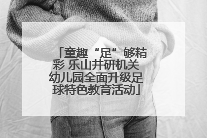 童趣“足”够精彩 乐山井研机关幼儿园全面升级足球特色教育活动