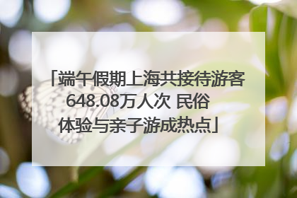 端午假期上海共接待游客648.08万人次 民俗体验与亲子游成热点