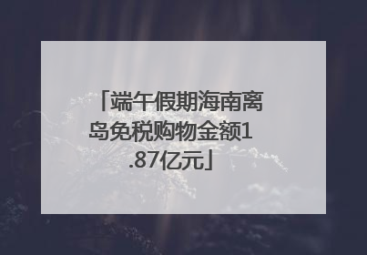 端午假期海南离岛免税购物金额1.87亿元