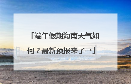 端午假期海南天气如何？最新预报来了→