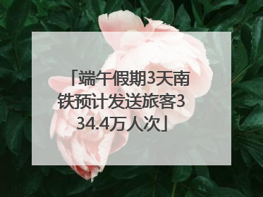 端午假期3天南铁预计发送旅客334.4万人次