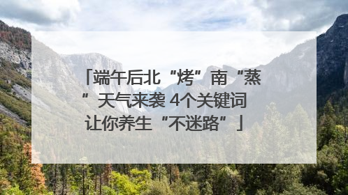端午后北“烤”南“蒸”天气来袭 4个关键词让你养生“不迷路”