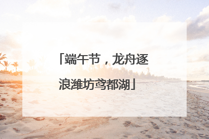 端午节，龙舟逐浪潍坊鸢都湖