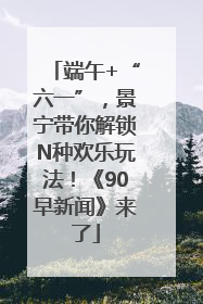 端午+“六一”，景宁带你解锁N种欢乐玩法！《90早新闻》来了