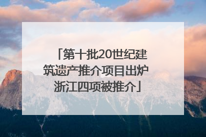 第十批20世纪建筑遗产推介项目出炉 浙江四项被推介