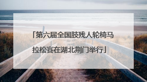 第六届全国肢残人轮椅马拉松赛在湖北荆门举行