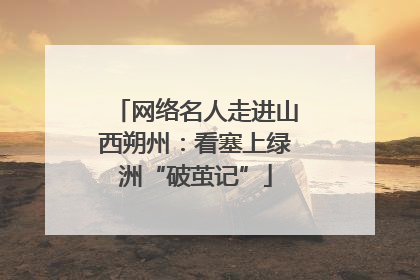 网络名人走进山西朔州：看塞上绿洲“破茧记”