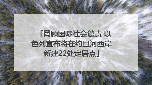 罔顾国际社会谴责 以色列宣布将在约旦河西岸新建22处定居点