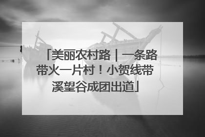 美丽农村路｜一条路带火一片村！小贺线带溪望谷成团出道