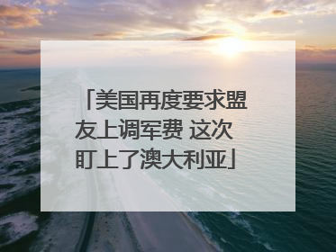 美国再度要求盟友上调军费 这次盯上了澳大利亚