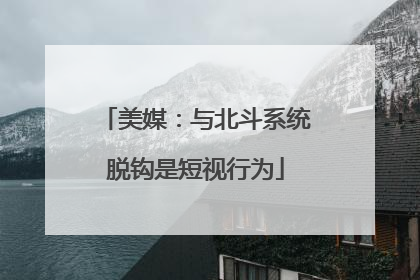 美媒：与北斗系统脱钩是短视行为