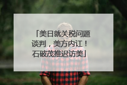 美日就关税问题谈判，美方内讧！石破茂推迟访美