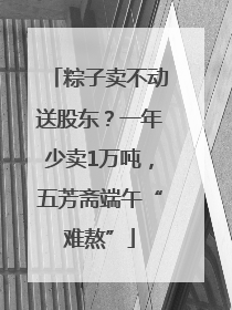 粽子卖不动送股东？一年少卖1万吨，五芳斋端午“难熬”