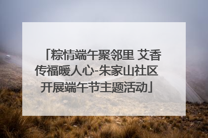 粽情端午聚邻里 艾香传福暖人心-朱家山社区开展端午节主题活动