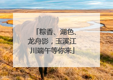 粽香、湖色、龙舟影，玉溪江川端午等你来