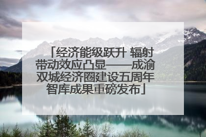 经济能级跃升 辐射带动效应凸显——成渝双城经济圈建设五周年智库成果重磅发布