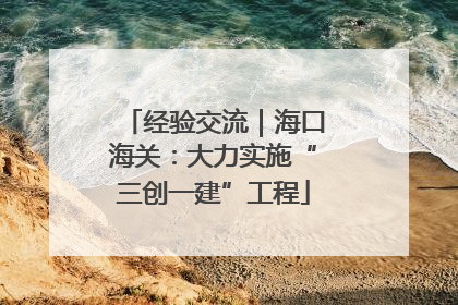 经验交流｜海口海关：大力实施“三创一建”工程