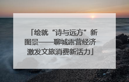 绘就“诗与远方”新图景——聊城露营经济激发文旅消费新活力