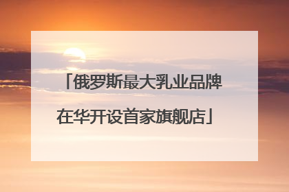 俄罗斯最大乳业品牌在华开设首家旗舰店