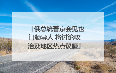 俄总统普京会见也门领导人 将讨论政治及地区热点议题