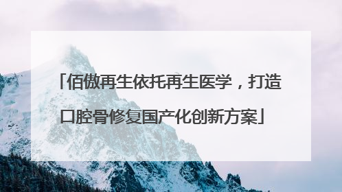 佰傲再生依托再生医学，打造口腔骨修复国产化创新方案