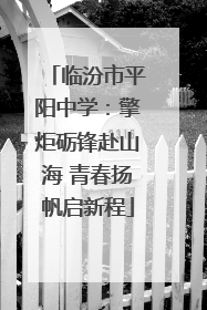 临汾市平阳中学：擎炬砺锋赴山海 青春扬帆启新程