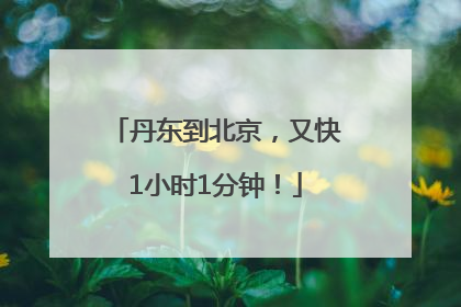 丹东到北京，又快1小时1分钟！