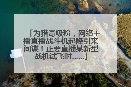 为猎奇吸粉，网络主播直播战斗机起降引来间谍！正要直播某新型战机试飞时……