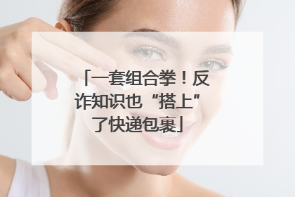 一套组合拳！反诈知识也“搭上”了快递包裹