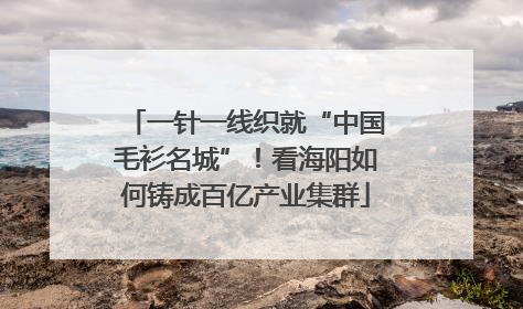 一针一线织就“中国毛衫名城”！看海阳如何铸成百亿产业集群