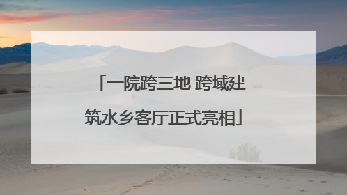 一院跨三地 跨域建筑水乡客厅正式亮相