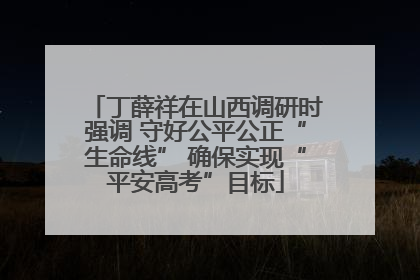 丁薛祥在山西调研时强调 守好公平公正“生命线” 确保实现“平安高考”目标