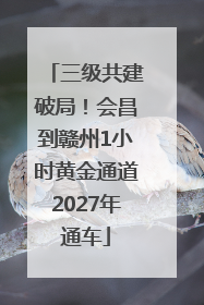三级共建破局！会昌到赣州1小时黄金通道2027年通车