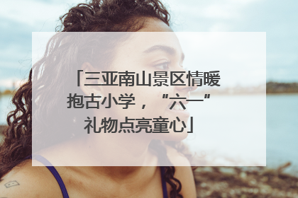 三亚南山景区情暖抱古小学，“六一”礼物点亮童心