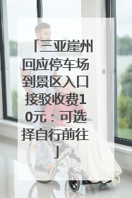 三亚崖州回应停车场到景区入口接驳收费10元：可选择自行前往