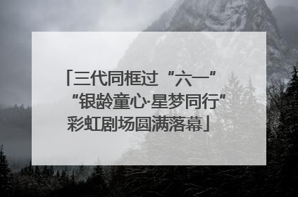 三代同框过“六一” “银龄童心·星梦同行”彩虹剧场圆满落幕