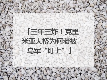 三年三炸！克里米亚大桥为何老被乌军“盯上”