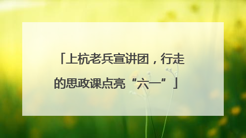 上杭老兵宣讲团，行走的思政课点亮“六一”