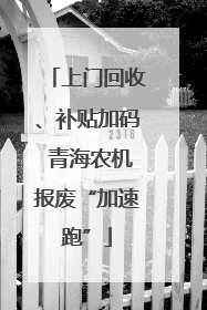 上门回收、补贴加码 青海农机报废“加速跑”