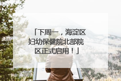 下周一，海淀区妇幼保健院北部院区正式启用！