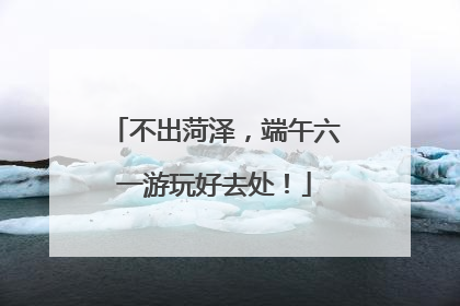 不出菏泽，端午六一游玩好去处！