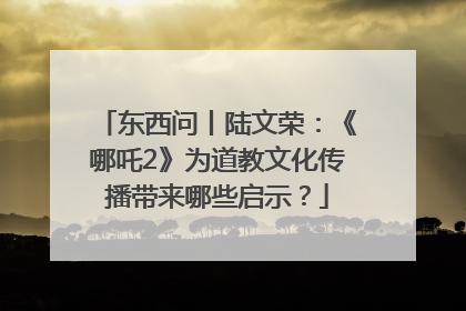 东西问丨陆文荣：《哪吒2》为道教文化传播带来哪些启示？