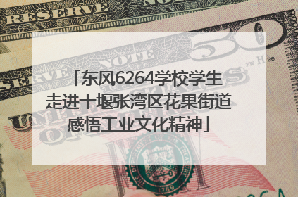 东风6264学校学生走进十堰张湾区花果街道感悟工业文化精神