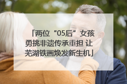 两位“05后”女孩勇挑非遗传承重担 让芜湖铁画焕发新生机