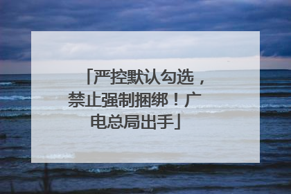 严控默认勾选，禁止强制捆绑！广电总局出手