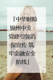 中华财险锦州中支：党建引领消保宣传 筑牢金融安全防线