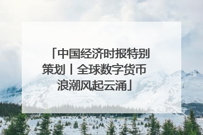 中国经济时报特别策划丨全球数字货币浪潮风起云涌