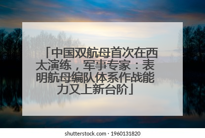 中国双航母首次在西太演练，军事专家：表明航母编队体系作战能力又上新台阶