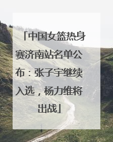 中国女篮热身赛济南站名单公布：张子宇继续入选，杨力维将出战