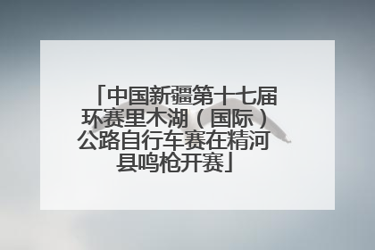 中国新疆第十七届环赛里木湖（国际）公路自行车赛在精河县鸣枪开赛